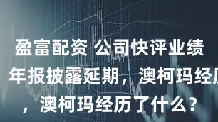 盈富配资 公司快评业绩“变脸”、年报披露延期，澳柯玛经历了什么？
