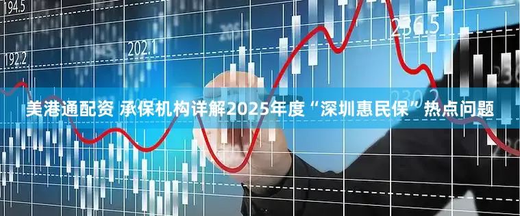 美港通配资 承保机构详解2025年度“深圳惠民保”热点问题