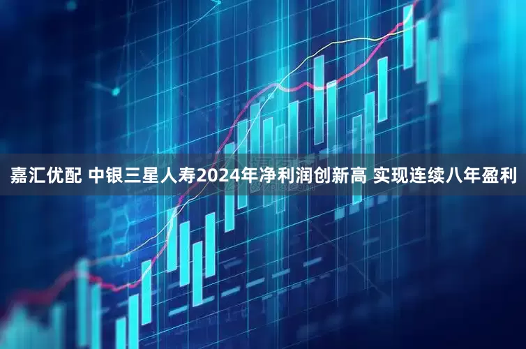 嘉汇优配 中银三星人寿2024年净利润创新高 实现连续八年盈利