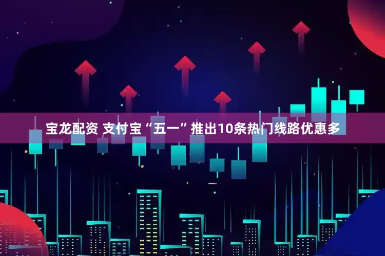 宝龙配资 支付宝“五一”推出10条热门线路优惠多
