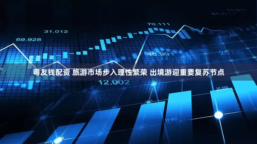 粤友钱配资 旅游市场步入理性繁荣 出境游迎重要复苏节点