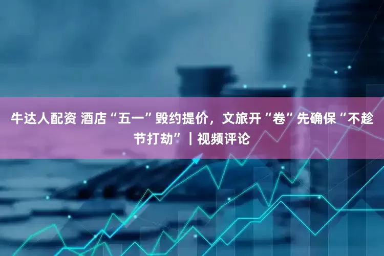 牛达人配资 酒店“五一”毁约提价，文旅开“卷”先确保“不趁节打劫”｜视频评论
