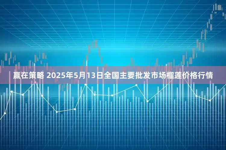 赢在策略 2025年5月13日全国主要批发市场榴莲价格行情