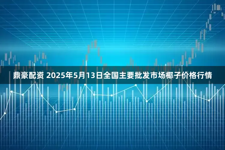鼎豪配资 2025年5月13日全国主要批发市场椰子价格行情
