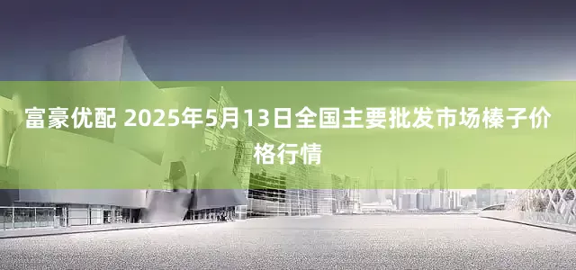 富豪优配 2025年5月13日全国主要批发市场榛子价格行情