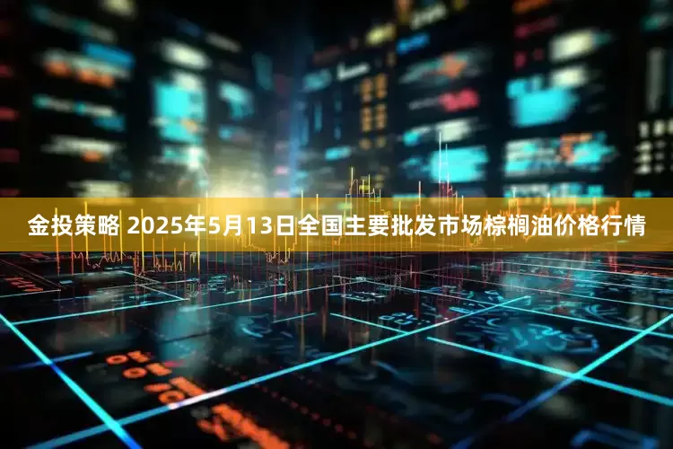 金投策略 2025年5月13日全国主要批发市场棕榈油价格行情