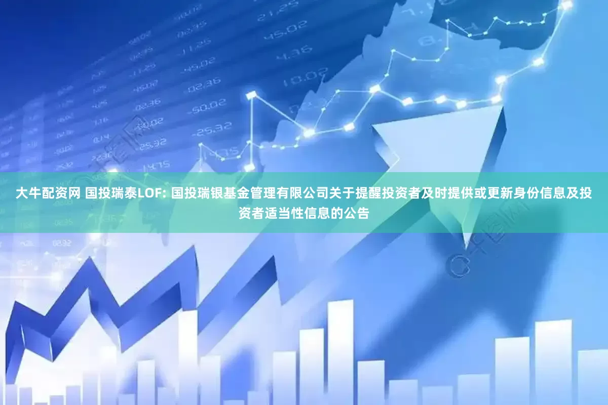 大牛配资网 国投瑞泰LOF: 国投瑞银基金管理有限公司关于提醒投资者及时提供或更新身份信息及投资者适当性信息的公告