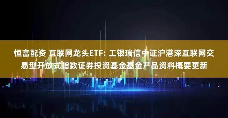 恒富配资 互联网龙头ETF: 工银瑞信中证沪港深互联网交易型开放式指数证券投资基金基金产品资料概要更新
