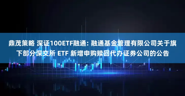 鼎茂策略 深证100ETF融通: 融通基金管理有限公司关于旗下部分深交所 ETF 新增申购赎回代办证券公司的公告