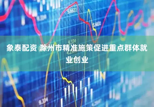 象泰配资 滁州市精准施策促进重点群体就业创业