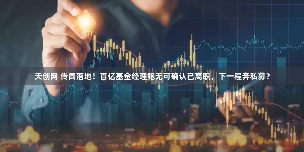天创网 传闻落地！百亿基金经理鲍无可确认已离职，下一程奔私募？