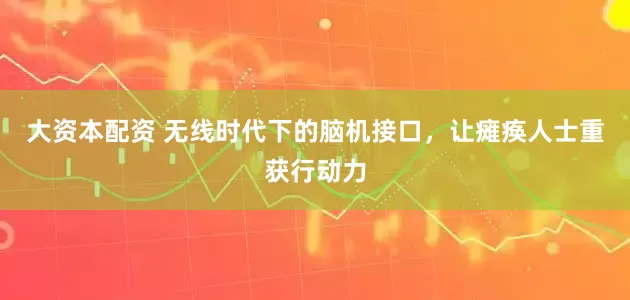 大资本配资 无线时代下的脑机接口，让瘫痪人士重获行动力
