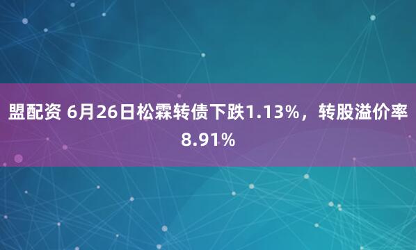 盟配资 6月26日松霖转债下跌1.13%，转股溢价率8.91%