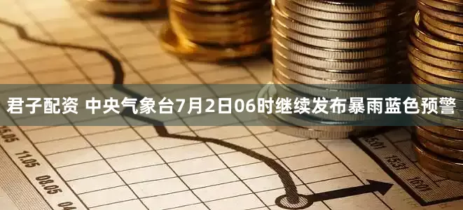 君子配资 中央气象台7月2日06时继续发布暴雨蓝色预警