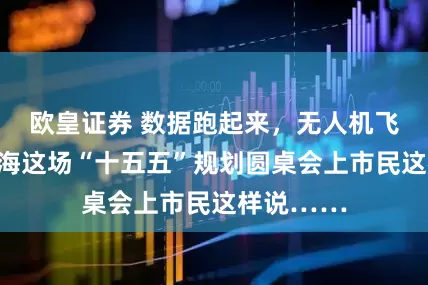欧皇证券 数据跑起来，无人机飞起来！上海这场“十五五”规划圆桌会上市民这样说……