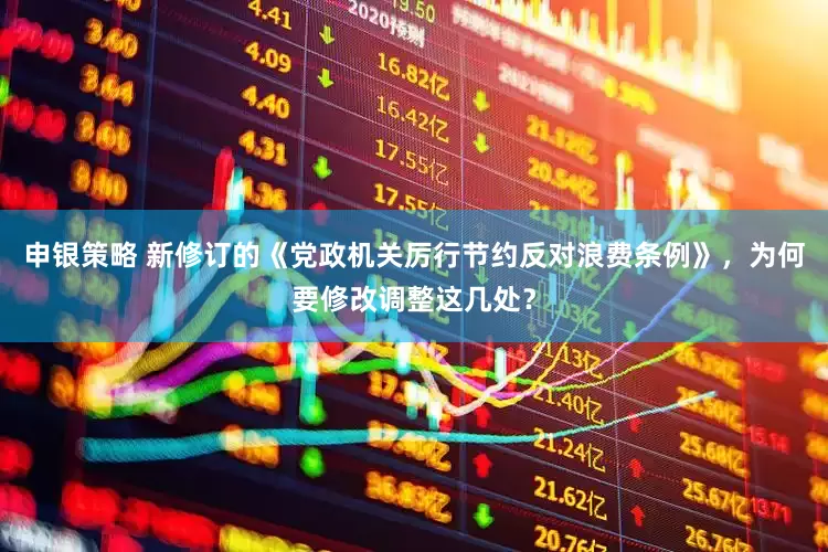 申银策略 新修订的《党政机关厉行节约反对浪费条例》，为何要修改调整这几处？