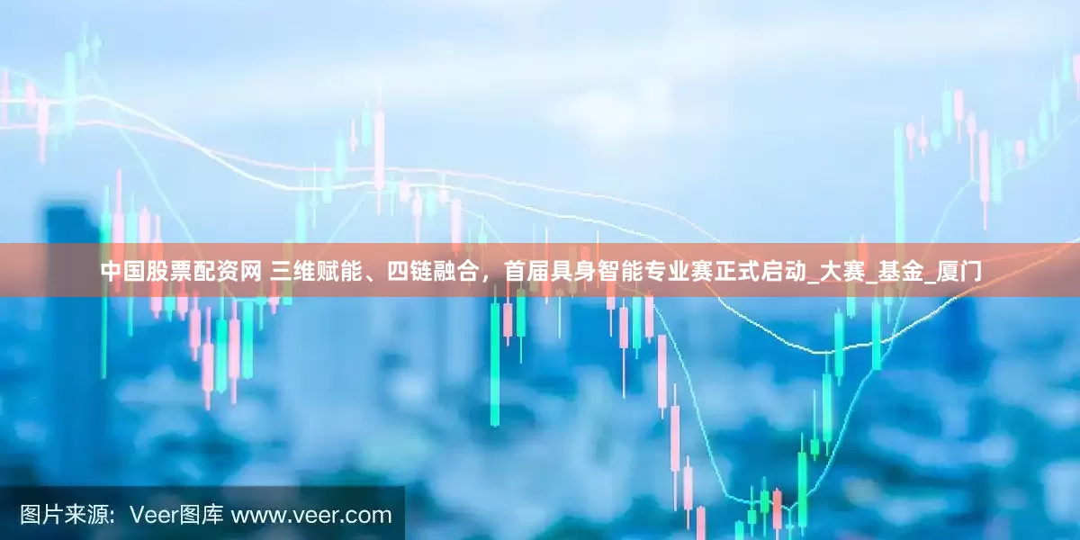 中国股票配资网 三维赋能、四链融合，首届具身智能专业赛正式启动_大赛_基金_厦门