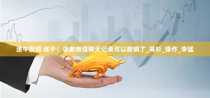 速牛配资 终于！误删微信聊天记录可以撤销了_高杉_操作_李猛