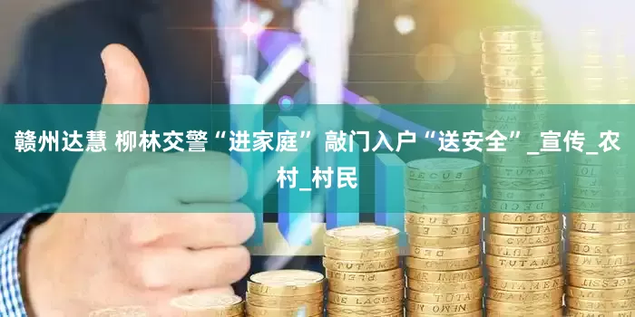 赣州达慧 柳林交警“进家庭” 敲门入户“送安全”_宣传_农村_村民