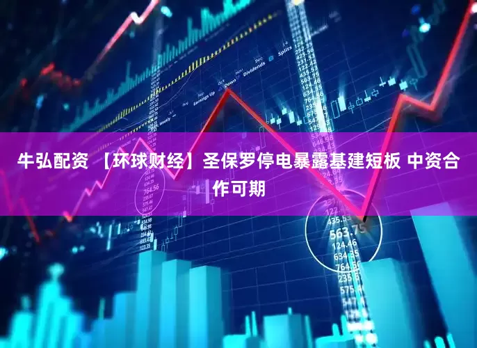 牛弘配资 【环球财经】圣保罗停电暴露基建短板 中资合作可期