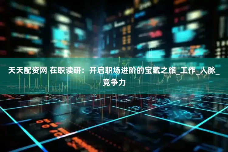 天天配资网 在职读研：开启职场进阶的宝藏之旅_工作_人脉_竞争力