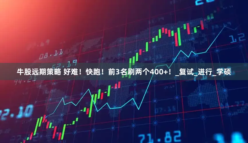 牛股远期策略 好难！快跑！前3名刷两个400+！_复试_进行_学硕