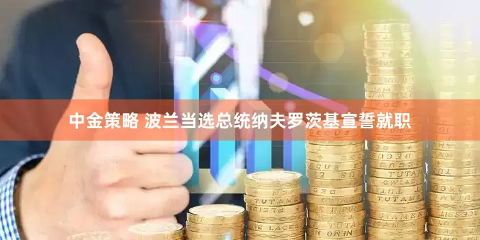 中金策略 波兰当选总统纳夫罗茨基宣誓就职