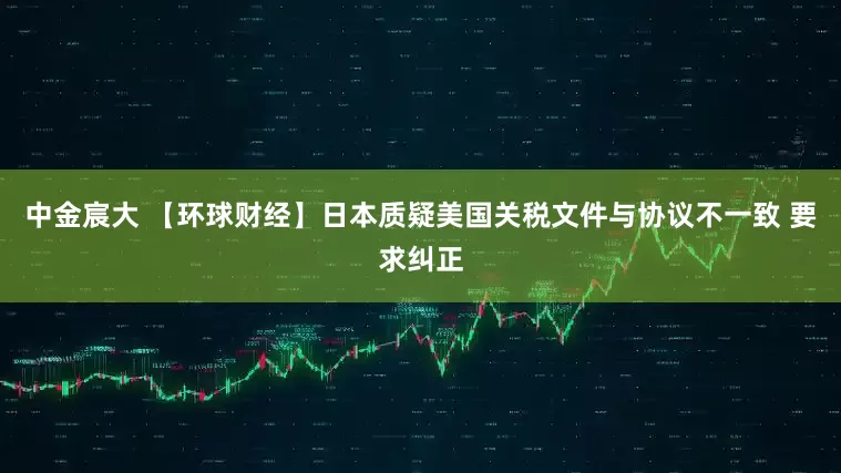 中金宸大 【环球财经】日本质疑美国关税文件与协议不一致 要求纠正