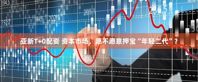 亚新T+0配资 资本市场，愿不愿意押宝“年轻二代”？