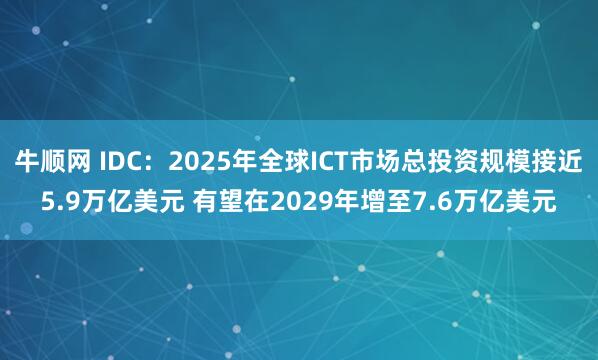 牛顺网 IDC：2025年全球ICT市场总投资规模接近5.9万亿美元 有望在2029年增至7.6万亿美元
