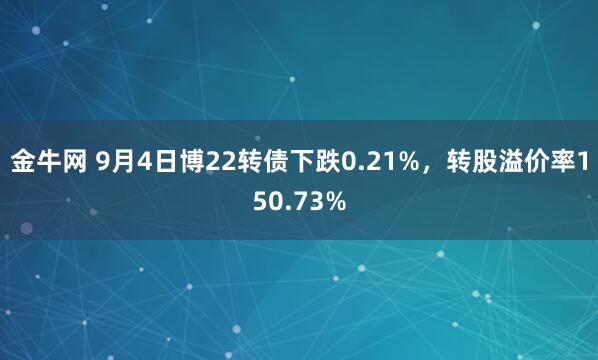 金牛网 9月4日博22转债下跌0.21%，转股溢价率150.73%