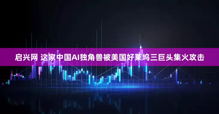 启兴网 这家中国AI独角兽被美国好莱坞三巨头集火攻击