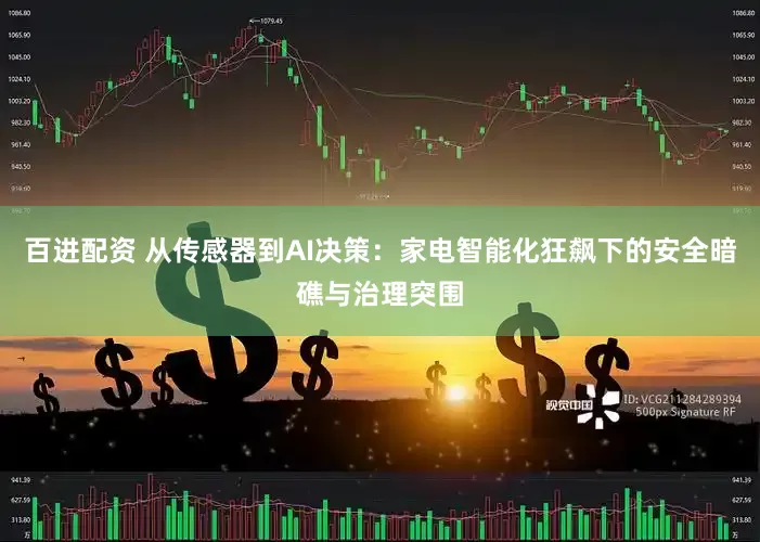百进配资 从传感器到AI决策：家电智能化狂飙下的安全暗礁与治理突围