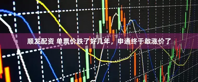 顺发配资 单票价跌了好几年，申通终于敢涨价了