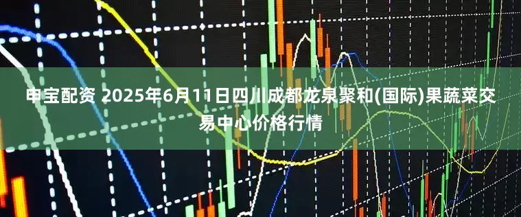 申宝配资 2025年6月11日四川成都龙泉聚和(国际)果蔬菜交易中心价格行情