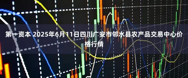 第一资本 2025年6月11日四川广安市邻水县农产品交易中心价格行情