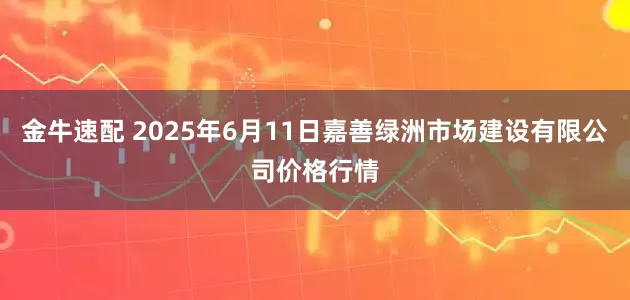金牛速配 2025年6月11日嘉善绿洲市场建设有限公司价格行情