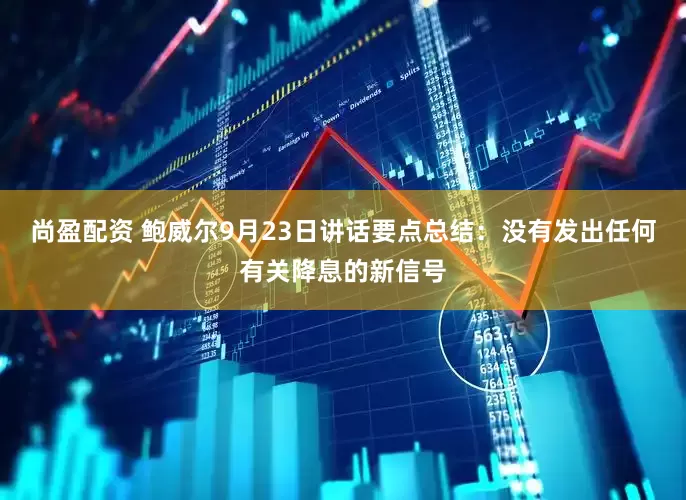 尚盈配资 鲍威尔9月23日讲话要点总结：没有发出任何有关降息的新信号