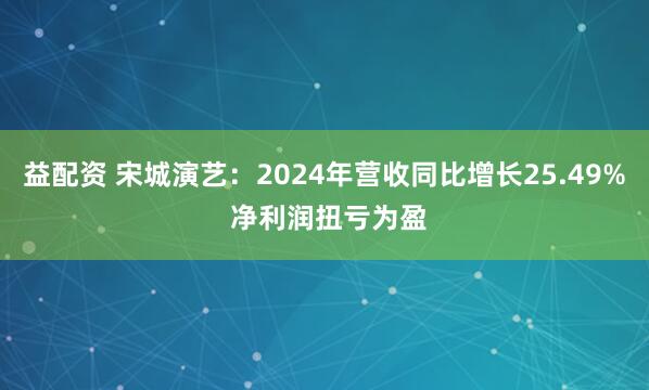 益配资 宋城演艺：2024年营收同比增长25.49% 净利润扭亏为盈
