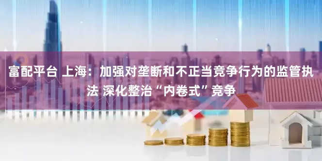 富配平台 上海：加强对垄断和不正当竞争行为的监管执法 深化整治“内卷式”竞争