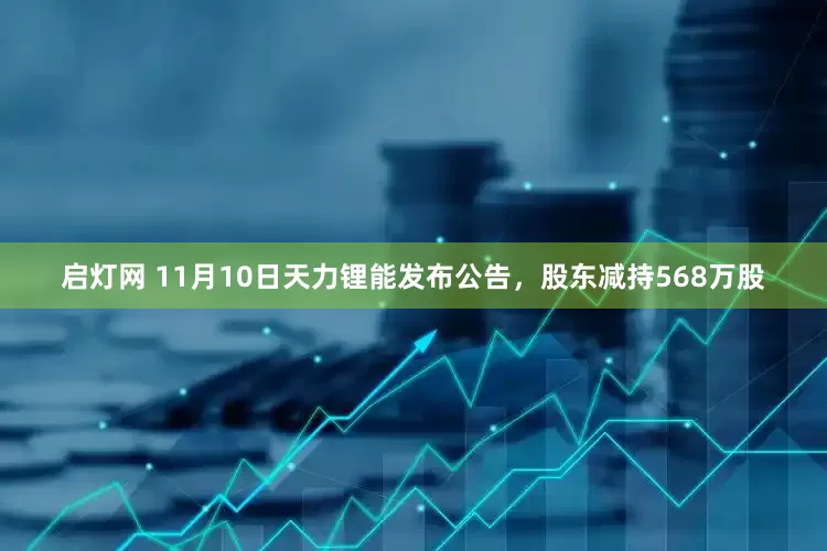 启灯网 11月10日天力锂能发布公告,股东减持568万股