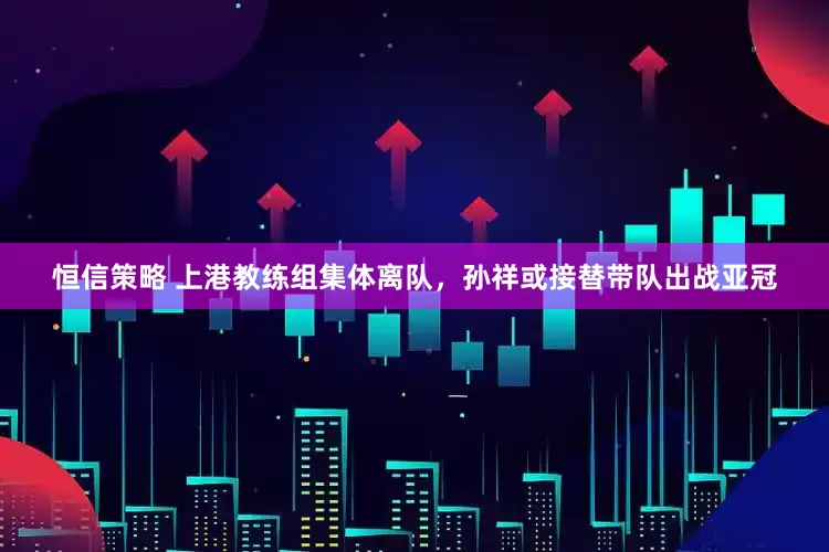 恒信策略 上港教练组集体离队，孙祥或接替带队出战亚冠