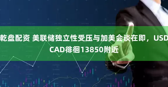 乾盘配资 美联储独立性受压与加美会谈在即,USDCAD徘徊13850附近