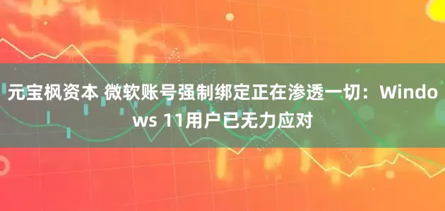 元宝枫资本 微软账号强制绑定正在渗透一切：Windows 11用户已无力应对