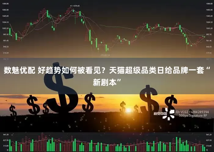 数魅优配 好趋势如何被看见？天猫超级品类日给品牌一套“新剧本”