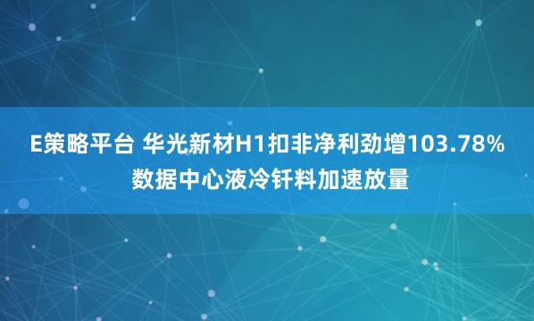 E策略平台 华光新材H1扣非净利劲增103.78% 数据中心液冷钎料加速放量