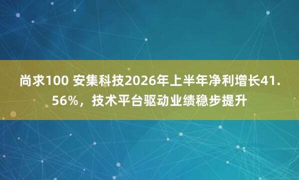 尚求100 安集科技2026年上半年净利增长41.56%，技术平台驱动业绩稳步提升