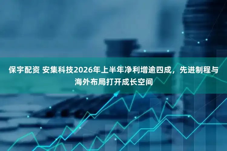 保宇配资 安集科技2026年上半年净利增逾四成，先进制程与海外布局打开成长空间